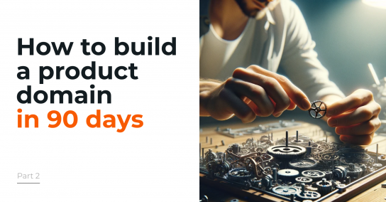 How to build a product domain in 90 days – part 2